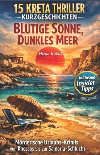 15 Kreta Thriller Kurzgeschichten: Blutige Sonne, Dunkles Meer: Mörderische Urlaubs-Krimis von Knossos bis zur Samaria-Schlucht
