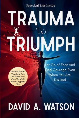 Trauma to Triumph: Let Go of Fear and Find Courage Even When You Are Disliked