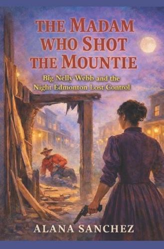 The Madam Who Shot the Mountie: Big Nelly Webb and the Night Edmonton Lost Control