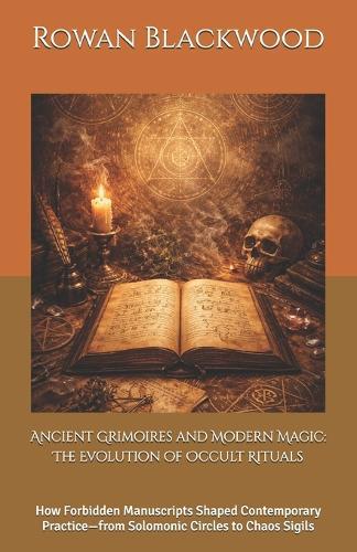 Ancient Grimoires and Modern Magic: The Evolution of Occult Rituals: How Forbidden Manuscripts Shaped Contemporary Practice-from Solomonic Circles to Chaos Sigils
