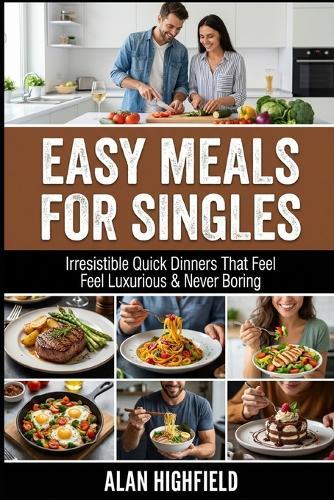 Easy Meals for Singles: Irresistible Beginner Friendly Quick & Easy Dinners For Singles That Feel Comforting, Filling and Satisfying For Any Budget