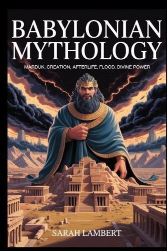 Babylonian Mythology: Marduk, Creation, Afterlife, Flood, Divine Power