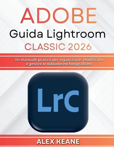 Adobe Guida Lightroom Classic 2026: Un manuale pratico per organizzare, modificare e gestire le biblioteche fotografiche