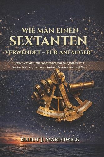 Wie Man Einen Sextanten Verwendet - Für Anfänger: Lernen Sie die Himmelsnavigation mit praktischen Techniken zur genauen Positionsbestimmung auf See