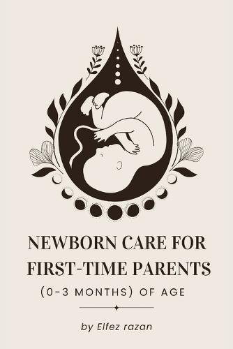 Newborn Care for First-Time Parents (0-3 months) of age: The Essential Guide for First-Time Parents: Master Feeding, Sleep, Crying, and Doctor Visits for a Happy, Healthy Baby (0-3 Months)