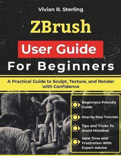 ZBrush User Guide For Beginners: A Practical Guide to Sculpt, Texture, and Render with Confidence