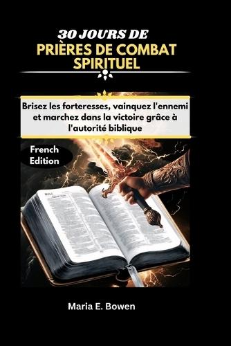 30 Jours de Prières de Combat Spirituel: Brisez les forteresses, vainquez l'ennemi et marchez dans la victoire grâce à l'autorité biblique.