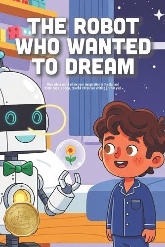 The Robot Who Wanted to Dream: A Heartwarming Story About Imagination, Finding Your Spark, and the Magic of Thinking Outside the Box (Ages 4-8)