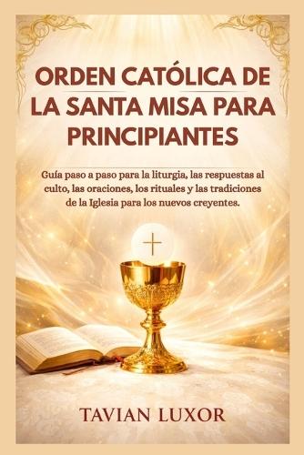 Orden Católica de la Santa Misa Para Principiantes: Guía paso a paso para la liturgia, las respuestas al culto, las oraciones, los rituales y las tradiciones de la Iglesia para los nuevos creyentes.