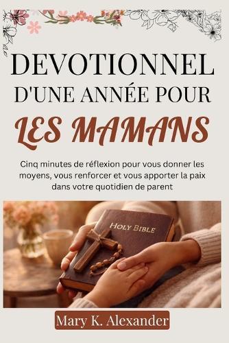 Devotionnel d'Une Année Pour Les Mamans: Cinq minutes de réflexion pour vous donner les moyens, vous renforcer et vous apporter la paix dans votre quotidien de parent