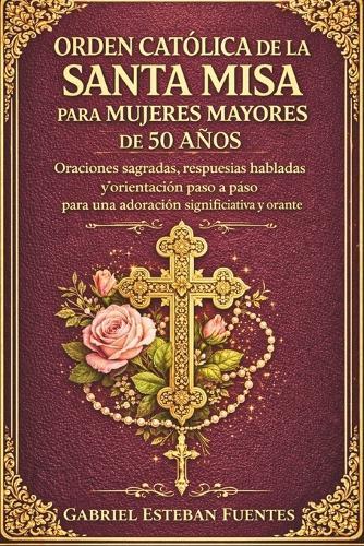 Orden Católica de la Santa Misa Para Mujeres Mayores de 50 Años: Oraciones sagradas, respuestas habladas y orientación paso a paso para una adoración significativa y orante