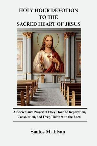 Holy Hour Devotion to the Sacred Heart of Jesus: A Sacred and Prayerful Holy Hour of Reparation, Consolation, and Deep Union with the Lord