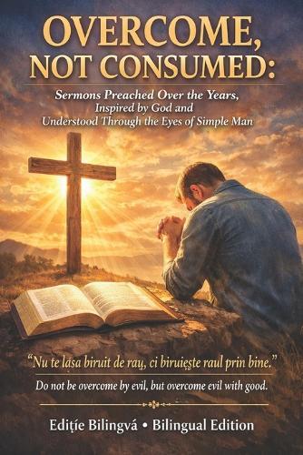 Overcome, Not Consumed: Sermons Preached Over the Years, Inspired by God and Understood Through the Eyes of a Simple Man