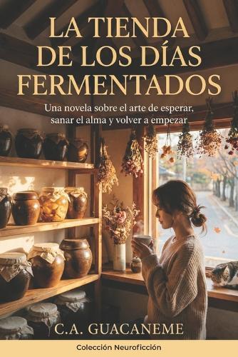 La Tienda de los Días Fermentados: Una novela sobre el arte de esperar, sanar el alma y volver a empezar (Colección Neuroficción)