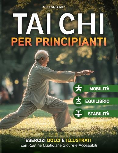 TAI CHI per principianti: Esercizi Dolci e Illustrativi per Migliore Equilibrio, Mobilità e Stabilità con Routine Quotidiane Sicure e Accessibili