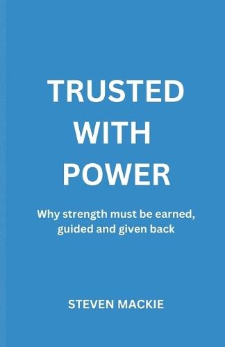 Trusted With Power: Why Strength Must Be Earned, Guided And Given Back