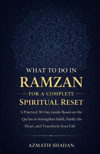 What to Do in Ramzan for a Complete Spiritual Reset: A Practical 30-Day Guide Based on the Qur'an to Strengthen Faith, Purify the Heart, and Transform Your Life