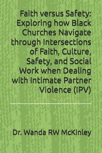 Faith versus Safety: Exploring how Black Churches Navigate through Intersections of Faith, Culture, Safety, and Social Work when Dealing with Intimate Partner Violence (IPV)