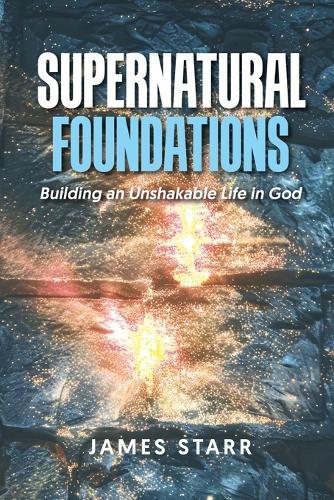Supernatural Foundations: Building an Unshakable Life in God
