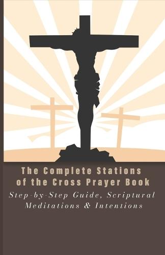 The Complete Stations of the Cross Prayer Book: Step-by-Step Guide, Scriptural Meditations & Intentions