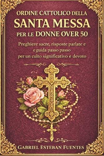 Ordine Cattolico Della Santa Messa Per Le Donne Over 50: Preghiere sacre, risposte parlate e guida passo passo per un culto significativo e devoto