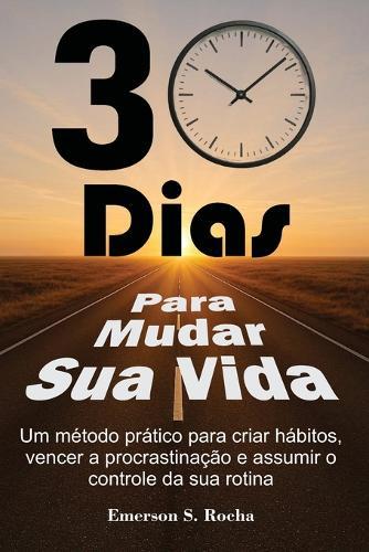 30 Dias Para Mudar Sua Vida: Um método prático para criar hábitos, vencer a procrastinação e assumir o controle da sua rotina