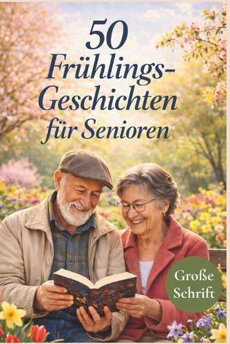 50 Frühlings-Geschichten für Senioren: Heitere, berührende und besinnliche Kurzgeschichten in großer Schrift zum Vorlesen, Schenken und Genießen im Frühling