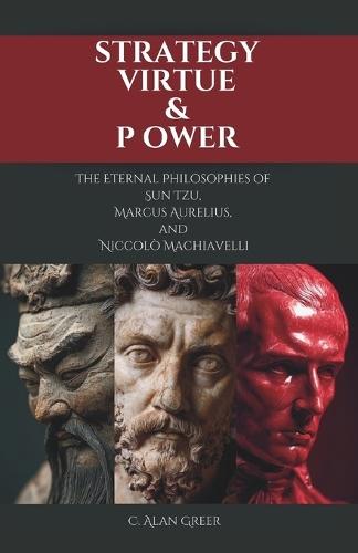 Strategy, Virtue, & Power: The Eternal Philosophies of Sun Tzu, Marcus Aurelius, and Niccolò Machiavelli