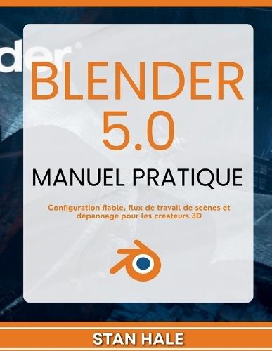 Blender 5.0 Manuel pratique: Configuration fiable, flux de travail de scènes et dépannage pour les créateurs 3D