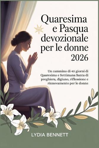 Quaresima e Pasqua devozionale per le donne 2026: Un cammino di 40 giorni di Quaresima e Settimana Santa di preghiera, digiuno, riflessione e rinnovamento per le donne