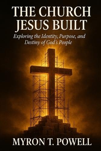 The Church Jesus Built: Exploring the Identity, Purpose, and Destiny of God's People