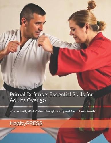 Primal Defense: Essential Skills for Adults Over 50: What Actually Works When Strength and Speed Are Not Your Assets