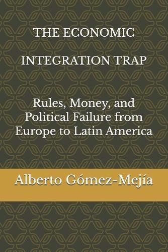 The Economic Integration Trap: Rules, Money, and Political Failure from Europe to Latin America