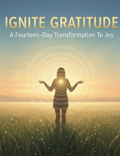 Ignite Gratitude: A Fourteen-Day Transformation To Joy