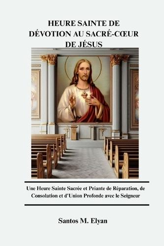 Heure Sainte de Dévotion Au Sacré-Coeur de Jésus: Une Heure Sainte Sacrée et Priante de Réparation, de Consolation et d'Union Profonde avec le Seigneur