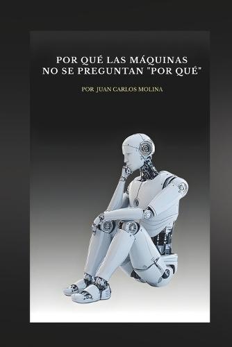 Por Qué las Máquinas No Se Preguntan ""Por Qué"": Explora la filosofía de la inteligencia artificial y descubre por qué las máquinas no cuestionan su existencia