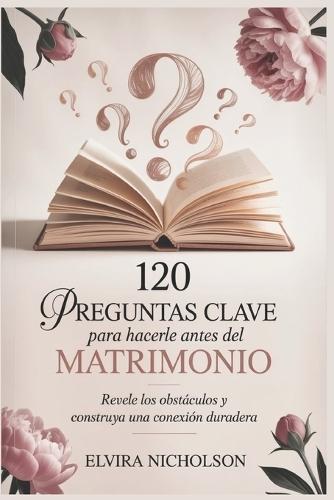 120 preguntas clave para hacerle antes del matrimonio: Revele los obstáculos y construya una conexión duradera
