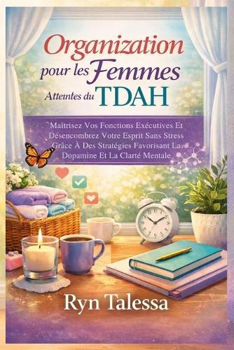 Organisation pour les Femmes Atteintes du TDAH: Maîtrisez Vos Fonctions Exécutives Et Désencombrez Votre Esprit Sans Stress Grâce À Des Stratégies Favorisant La Dopamine Et La Clarté Mentale