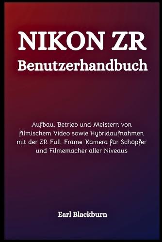 Nikon ZR Benutzerhandbuch: Aufbau, Betrieb und Meistern von filmischem Video sowie Hybridaufnahmen mit der ZR Full-Frame-Kamera für Schöpfer und Filmemacher aller Niveaus