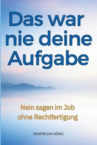 Das war nie deine Aufgabe: Nein sagen im Job ohne Rechtfertigung - warum Klarheit im Arbeitsalltag mehr entlastet als Durchsetzungsstärke