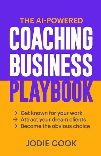 The AI-Powered Coaching Business Playbook: Get known for your work, attract your dream clients, become the obvious choice.