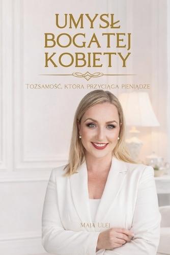 Umysl Bogatej Kobiety. Tożsamośc, która przyciąga pieniądze: Jak zmiana sposobu myślenia otwiera drogę do większych pieniędzy i finansowej niezależności.