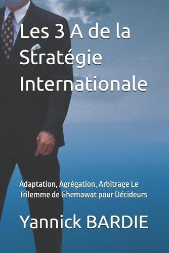 Les 3 A de la Stratégie Internationale: Adaptation, Agrégation, Arbitrage Le Trilemme de Ghemawat pour Décideurs