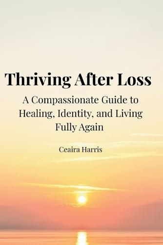 Thriving After Loss: A Compassionate Guide to Healing, Identity, and Living Fully Again