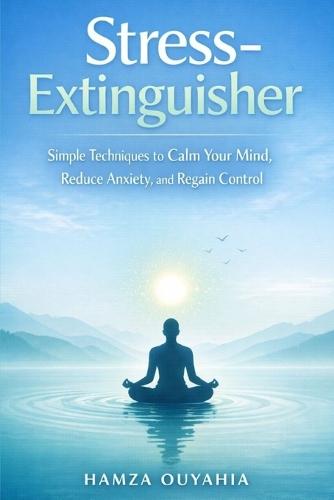 Stress-Extinguisher: Simple Techniques to Calm Your Mind, Reduce Anxiety, and Regain Control