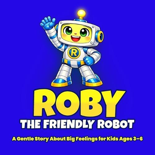 Roby the Friendly Robot - A Gentle Story About Big Feelings for Kids Ages 3-6: A Read-Aloud Picture Book About Everyday Emotions for Social-Emotional Learning, Empathy, and Confidence