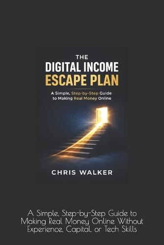The Digital Income Escape Plan: A Simple, Step-by-Step Guide to Making Real Money Online Without Experience, Capital, or Tech Skills