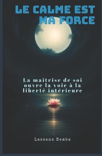 Le calme est ma force: La maîtrise de soi ouvre la voie à la liberté intérieure