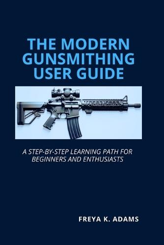 The Modern Gunsmithing User Guide: A Step-by-Step Learning Path for Beginners and Enthusiasts