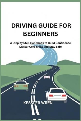 Driving Guide for Beginners: A Step by Step Handbook to Build Confidence Master Core Skills and Stay Safe